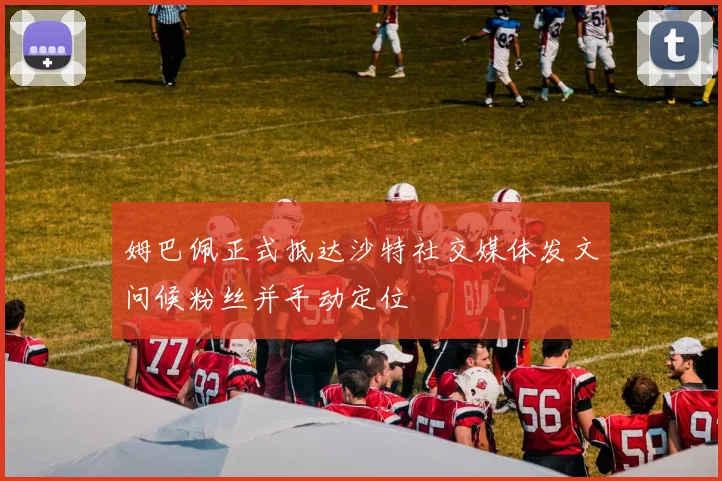 姆巴佩正式抵达沙特社交媒体发文问候粉丝并手动定位