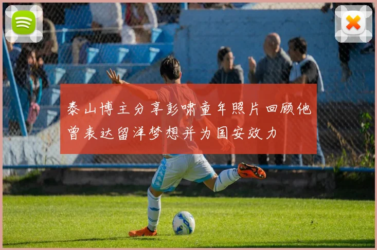 泰山博主分享彭啸童年照片回顾他曾表达留洋梦想并为国安效力