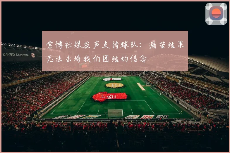 索博社媒发声支持球队：痛苦结果无法击垮我们团结的信念