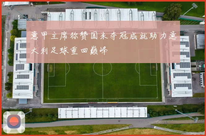 意甲主席称赞国米夺冠成就助力意大利足球重回巅峰
