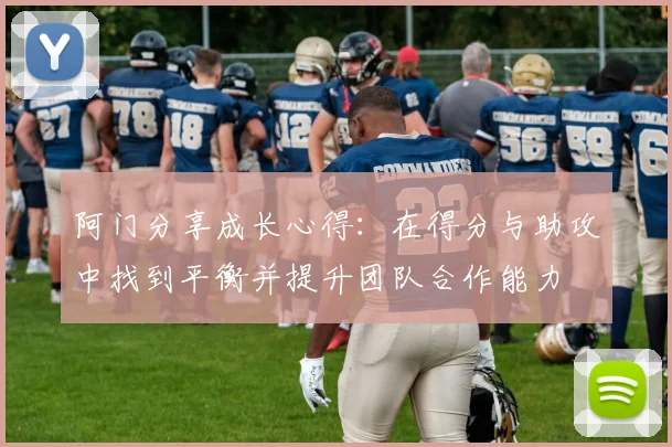 阿门分享成长心得：在得分与助攻中找到平衡并提升团队合作能力