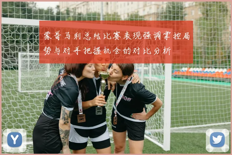 蒙哥马利总结比赛表现强调掌控局势与对手把握机会的对比分析