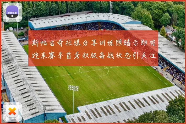斯帕吉奇社媒分享训练照暗示即将迎来赛季首秀积极备战状态引关注