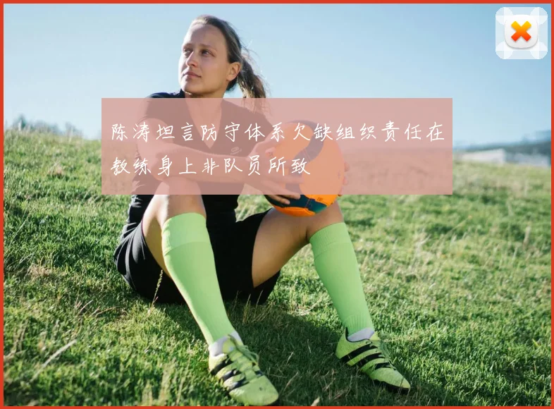 陈涛坦言防守体系欠缺组织责任在教练身上非队员所致