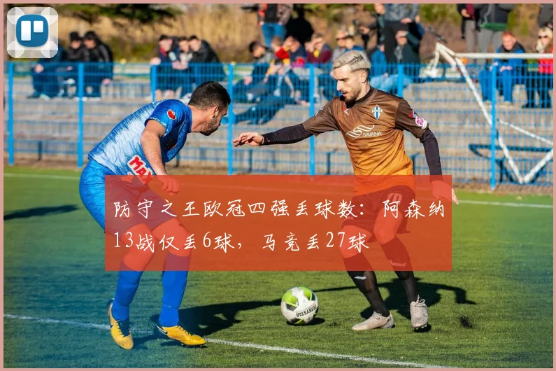 防守之王欧冠四强丢球数：阿森纳13战仅丢6球，马竞丢27球