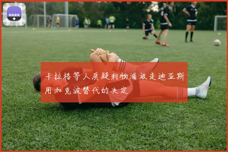 卡拉格等人质疑利物浦放走迪亚斯用加克波替代的决定