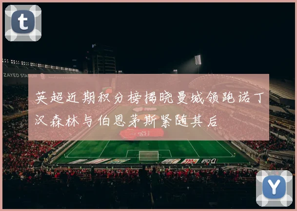 英超近期积分榜揭晓曼城领跑诺丁汉森林与伯恩茅斯紧随其后