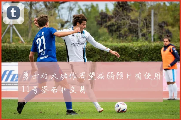 勇士对大动作渴望减弱预计将使用11号签而非交易