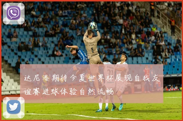 达尼洛期待今夏世界杯展现自我友谊赛进球体验自然流畅