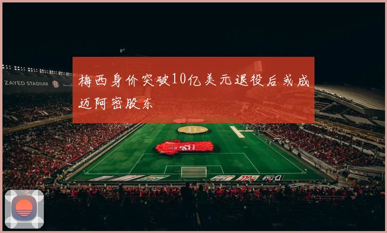 梅西身价突破10亿美元退役后或成迈阿密股东