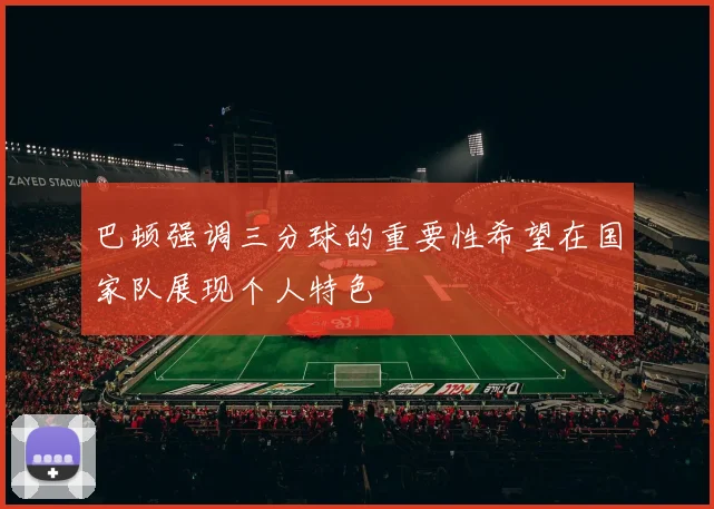 巴顿强调三分球的重要性希望在国家队展现个人特色