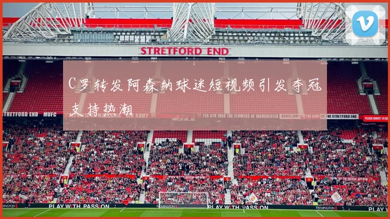 C罗转发阿森纳球迷短视频引发夺冠支持热潮