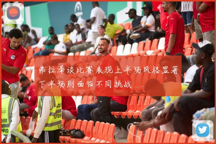 弗拉泽谈比赛表现上半场风格显著下半场则面临不同挑战