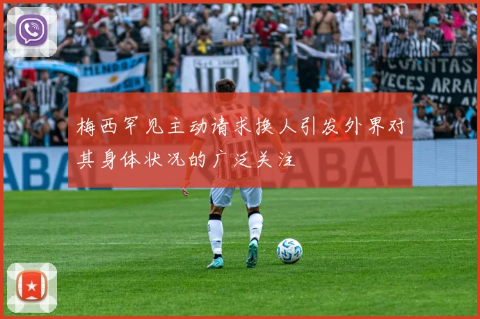梅西罕见主动请求换人引发外界对其身体状况的广泛关注