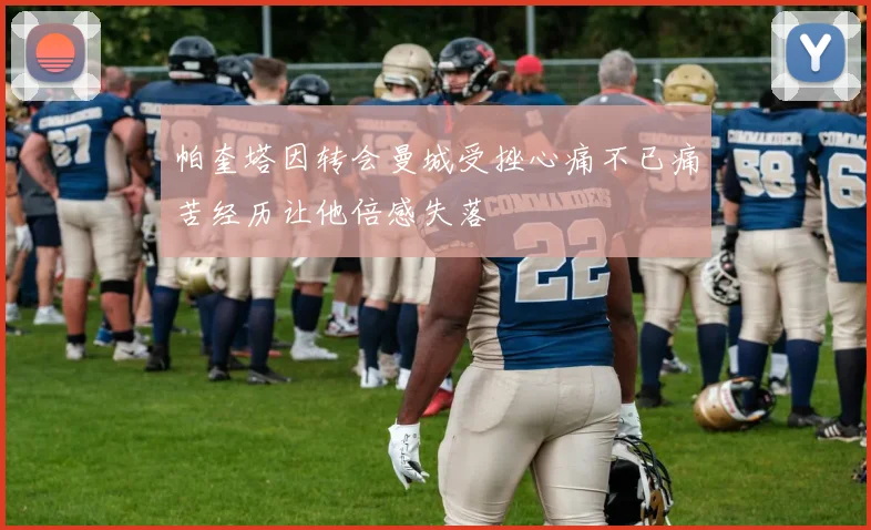 帕奎塔因转会曼城受挫心痛不已痛苦经历让他倍感失落
