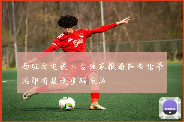西班牙电视六台独家报道弗洛伦蒂诺即将接受重磅采访
